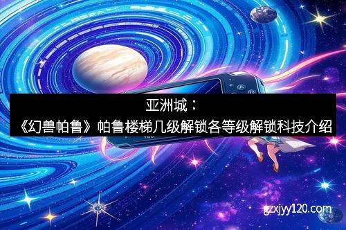 亚洲城：《幻兽帕鲁》帕鲁楼梯几级解锁各等级解锁科技介绍