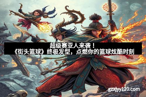 超级赛亚人来袭！《街头篮球》终极发型，点燃你的篮球炫酷时刻