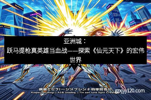亚洲城：跃马提枪真英雄当血战——探索《仙元天下》的宏伟世界