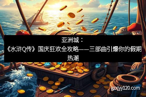 亚洲城：《水浒Q传》国庆狂欢全攻略——三部曲引爆你的假期热潮